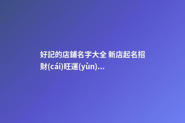好記的店鋪名字大全 新店起名招財(cái)旺運(yùn)勢(shì)-名學(xué)網(wǎng)-第1張-店鋪起名-玄機(jī)派